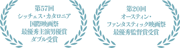 第57回シッチェス・カタロニア国際映画祭 最優秀主演男優賞ダブル受賞　第20回オースティン・ファンタスティック映画祭 最優秀監督賞受賞